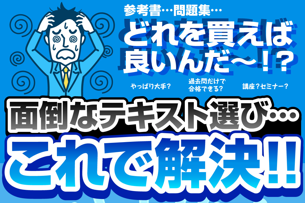 参考書…問題集…どれを買えば良いんだ〜！？やっぱり大手？過去問だけで合格できる？講座？セミナー？面倒なテキスト選び…これで解決!!